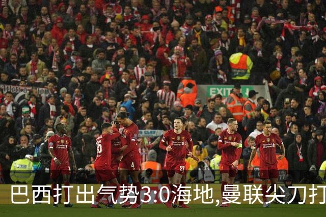 巴西打出气势3:0海地,曼联尖刀打出双响炮,三代传奇聚首观战！
